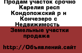 Продам участок срочно - Карелия респ., Кондопожский р-н, Кончезеро с. Недвижимость » Земельные участки продажа   